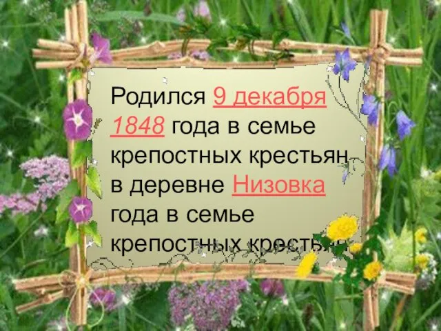 Родился 9 декабря 1848 года в семье крепостных крестьян в деревне Низовка