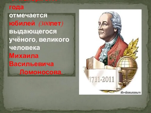 19 ноября 2011 года отмечается юбилей (300лет) выдающегося учёного, великого человека Михаила Васильевича Ломоносова.