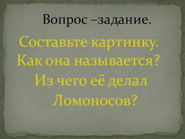 Составьте картинку. Как она называется? Из чего её делал Ломоносов? Вопрос –задание.