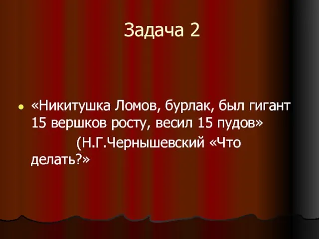 Задача 2 «Никитушка Ломов, бурлак, был гигант 15 вершков росту, весил 15 пудов» (Н.Г.Чернышевский «Что делать?»