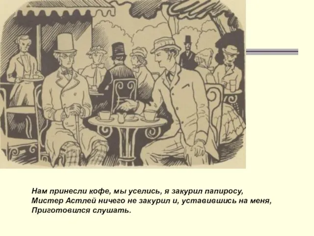 Нам принесли кофе, мы уселись, я закурил папиросу, Мистер Астлей ничего не