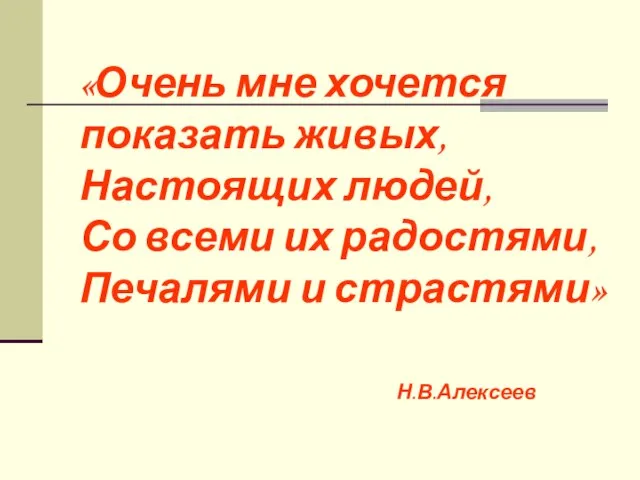 «Очень мне хочется показать живых, Настоящих людей, Со всеми их радостями, Печалями и страстями» Н.В.Алексеев