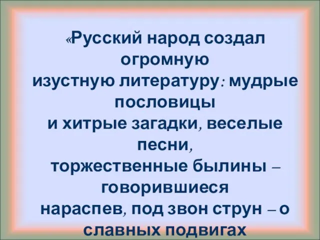 «Русский народ создал огромную изустную литературу: мудрые пословицы и хитрые загадки, веселые