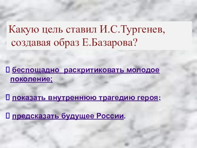 Какую цель ставил И.С.Тургенев, создавая образ Е.Базарова? беспощадно раскритиковать молодое поколение; показать