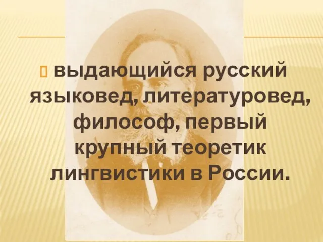 выдающийся русский языковед, литературовед, философ, первый крупный теоретик лингвистики в России.