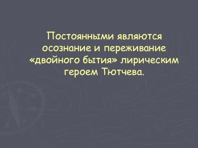 Постоянными являются осознание и переживание «двойного бытия» лирическим героем Тютчева.