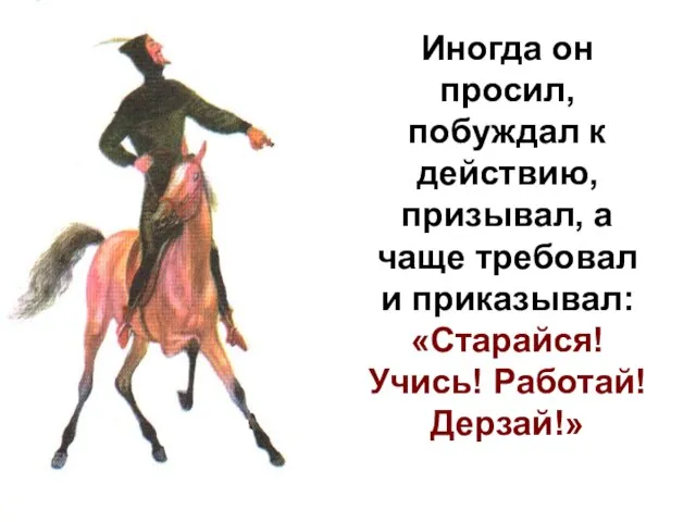 Иногда он просил, побуждал к действию, призывал, а чаще требовал и приказывал: «Старайся! Учись! Работай! Дерзай!»