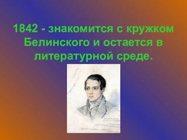 1842 - знакомится с кружком Белинского и остается в литературной среде.