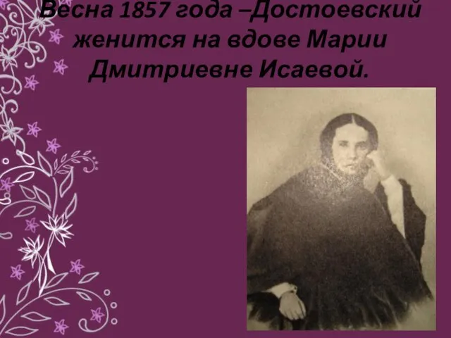 Весна 1857 года –Достоевский женится на вдове Марии Дмитриевне Исаевой.