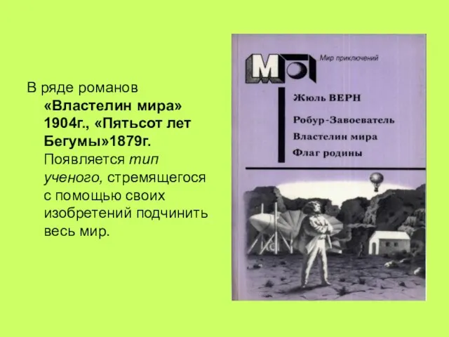 В ряде романов «Властелин мира» 1904г., «Пятьсот лет Бегумы»1879г. Появляется тип ученого,