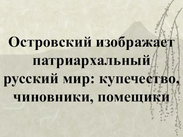 Островский изображает патриархальный русский мир: купечество,чиновники, помещики