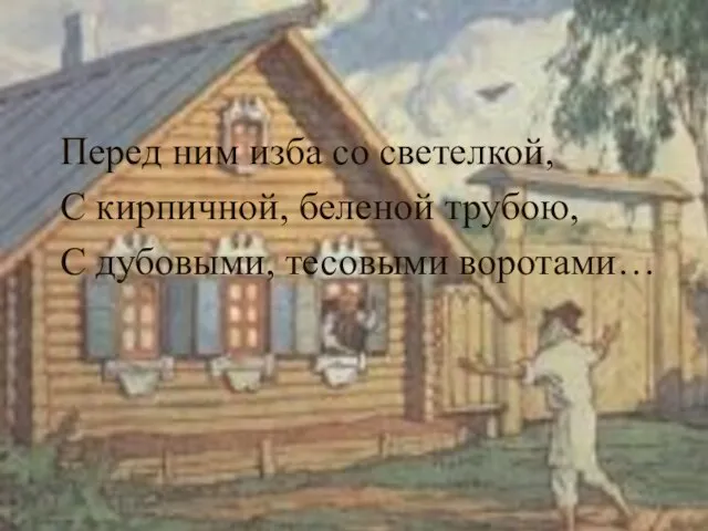 Перед ним изба со светелкой, С кирпичной, беленой трубою, С дубовыми, тесовыми воротами…