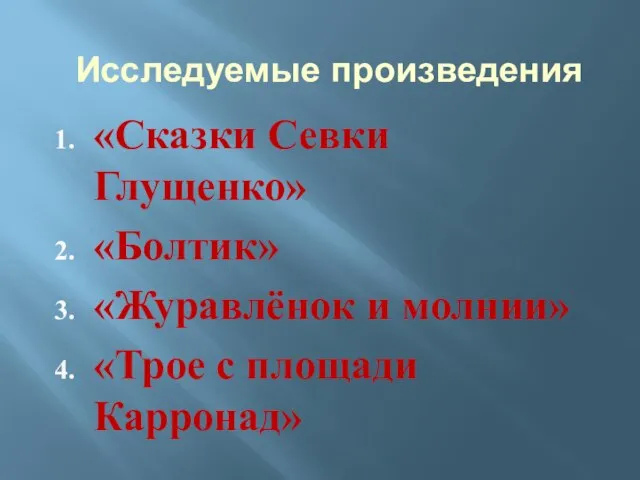 Исследуемые произведения «Сказки Севки Глущенко» «Болтик» «Журавлёнок и молнии» «Трое с площади Карронад»