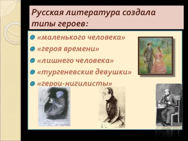 Русская литература создала типы героев: «маленького человека» «героя времени» «лишнего человека» «тургеневские девушки» «герои-нигилисты»