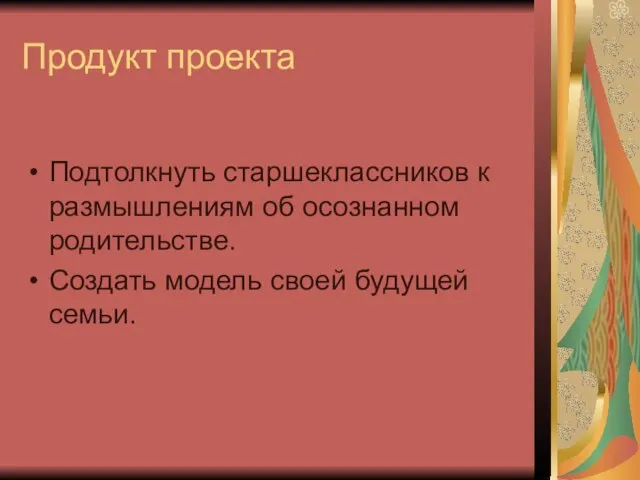 Продукт проекта Подтолкнуть старшеклассников к размышлениям об осознанном родительстве. Создать модель своей будущей семьи.