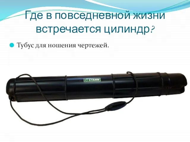 Где в повседневной жизни встречается цилиндр? Тубус для ношения чертежей.