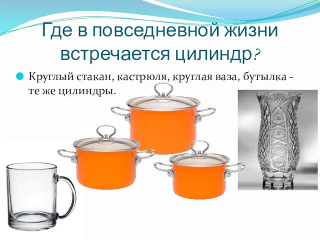 Где в повседневной жизни встречается цилиндр? Круглый стакан, кастрюля, круглая ваза, бутылка - те же цилиндры.