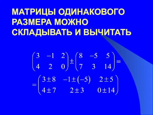 МАТРИЦЫ ОДИНАКОВОГО РАЗМЕРА МОЖНО СКЛАДЫВАТЬ И ВЫЧИТАТЬ