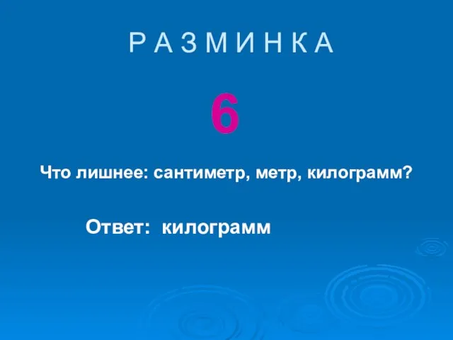 Р А З М И Н К А 6 Что лишнее: сантиметр, метр, килограмм? Ответ: килограмм