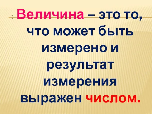 : Величина – это то, что может быть измерено и результат измерения выражен числом.