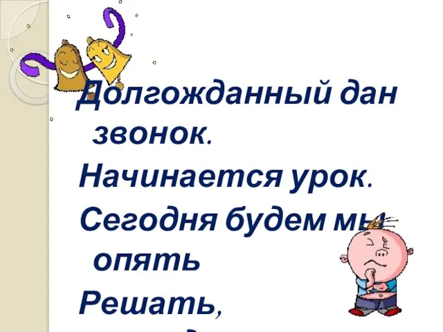 Долгожданный дан звонок. Начинается урок. Сегодня будем мы опять Решать, отгадывать, смекать!