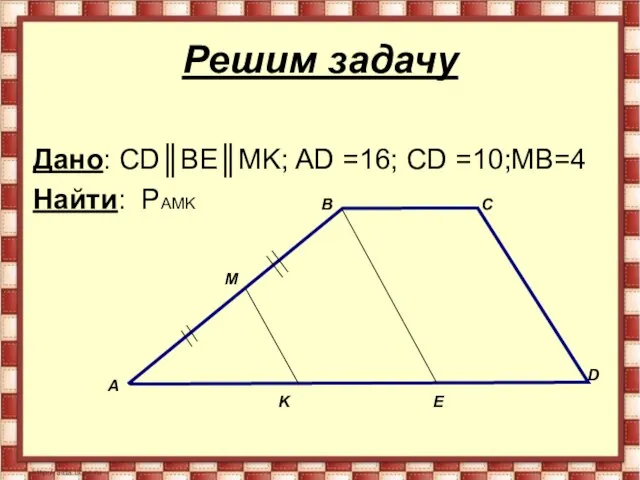 Решим задачу Дано: СD║BE║MK; AD =16; CD =10;MB=4 Найти: PAMK А B