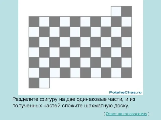 Разделите фигуру на две одинаковые части, и из полученных частей сложите шахматную