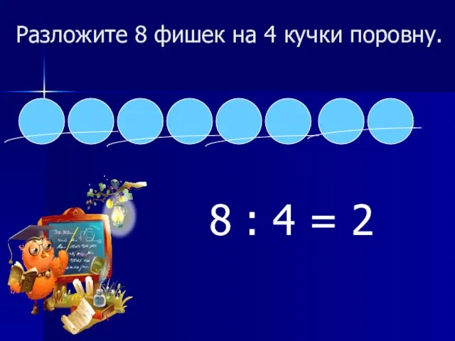 Разложите 8 фишек на 4 кучки поровну. 8 : 4 = 2