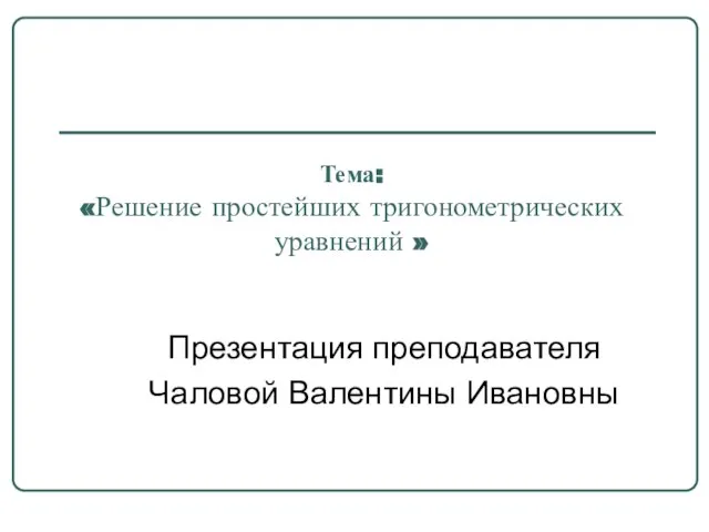 Тема: «Решение простейших тригонометрических уравнений » Презентация преподавателя Чаловой Валентины Ивановны