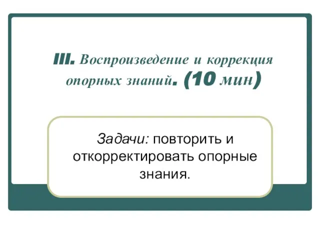 III. Воспроизведение и коррекция опорных знаний. (10 мин) Задачи: повторить и откорректировать опорные знания.