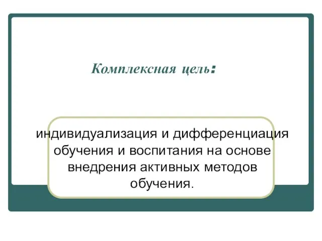 Комплексная цель: индивидуализация и дифференциация обучения и воспитания на основе внедрения активных методов обучения.