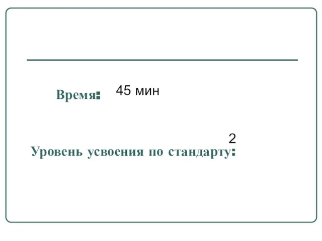 Время: 45 мин Уровень усвоения по стандарту: 2