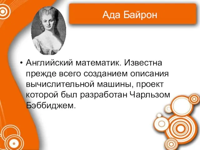 Ада Байрон Английский математик. Известна прежде всего созданием описания вычислительной машины, проект