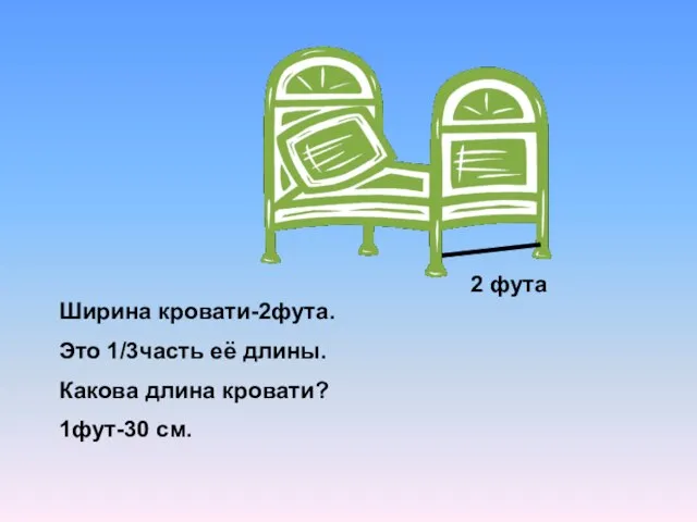 Ширина кровати-2фута. Это 1/3часть её длины. Какова длина кровати? 1фут-30 см. 2 фута