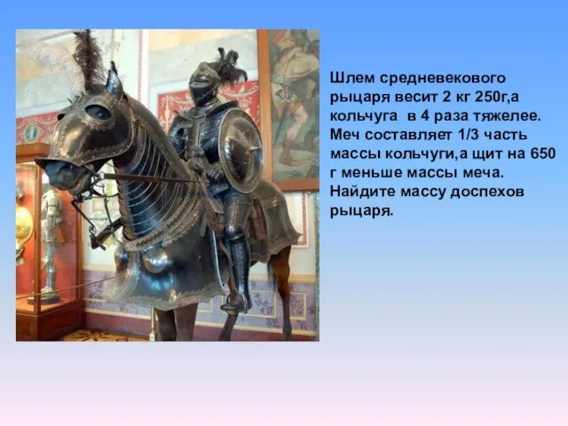 Шлем средневекового рыцаря весит 2 кг 250г,а кольчуга в 4 раза тяжелее.