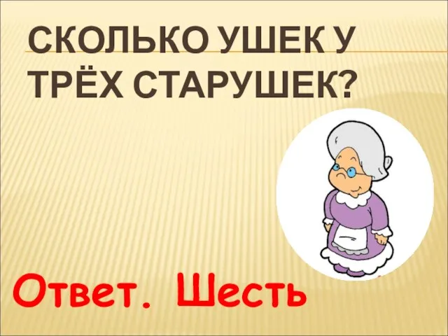 СКОЛЬКО УШЕК У ТРЁХ СТАРУШЕК? Ответ. Шесть