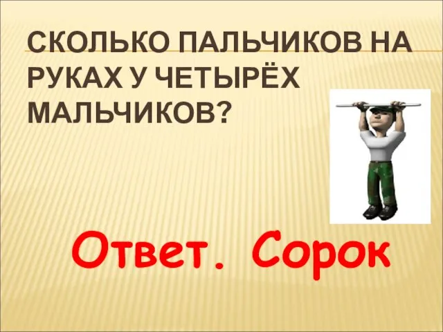 СКОЛЬКО ПАЛЬЧИКОВ НА РУКАХ У ЧЕТЫРЁХ МАЛЬЧИКОВ? Ответ. Сорок