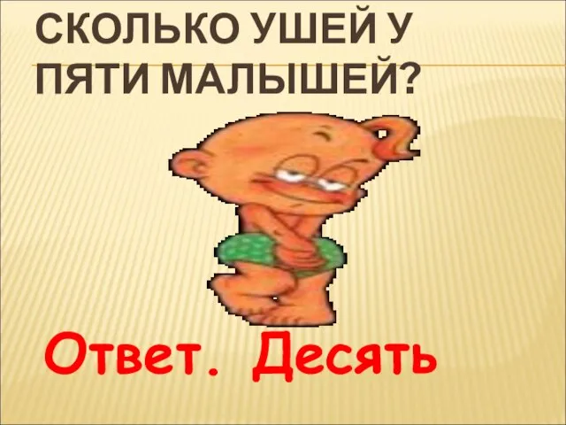 СКОЛЬКО УШЕЙ У ПЯТИ МАЛЫШЕЙ? Ответ. Десять