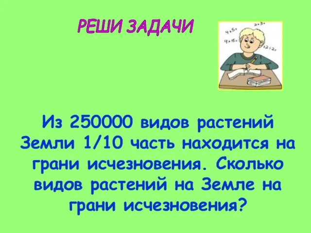 РЕШИ ЗАДАЧИ Из 250000 видов растений Земли 1/10 часть находится на грани