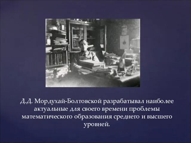 Д.Д. Мордухай-Болтовской разрабатывал наиболее актуальные для своего времени проблемы математического образования среднего и высшего уровней.