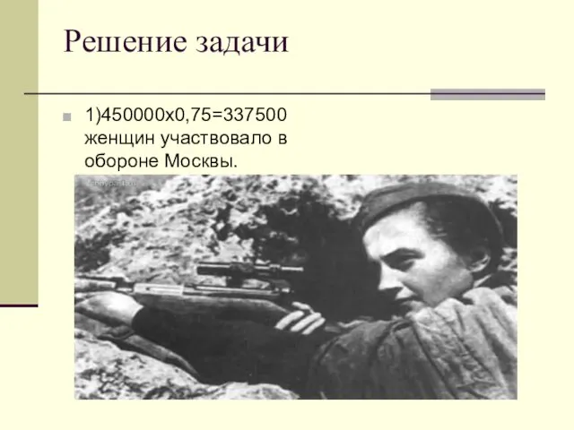 Решение задачи 1)450000х0,75=337500 женщин участвовало в обороне Москвы.