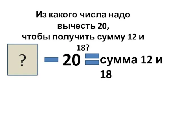 Из какого числа надо вычесть 20, чтобы получить сумму 12 и 18?