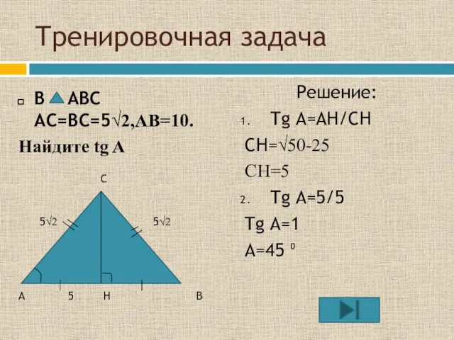Тренировочная задача В ABC AC=BC=5√2,AB=10. Найдите tg A Решение: Tg A=AH/CH CH=√50-25