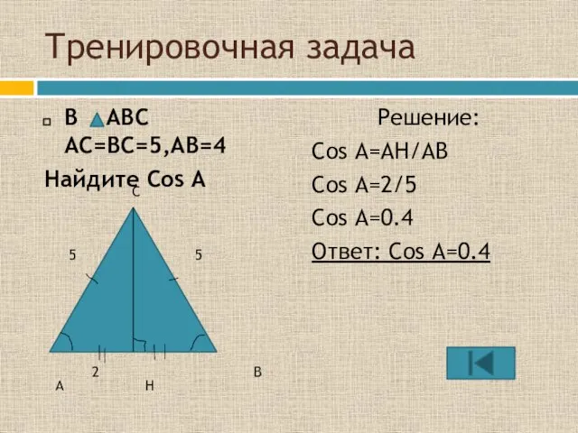 Тренировочная задача В ABC AC=BC=5,AB=4 Найдите Cos A Решение: Cos A=AH/AB Cos