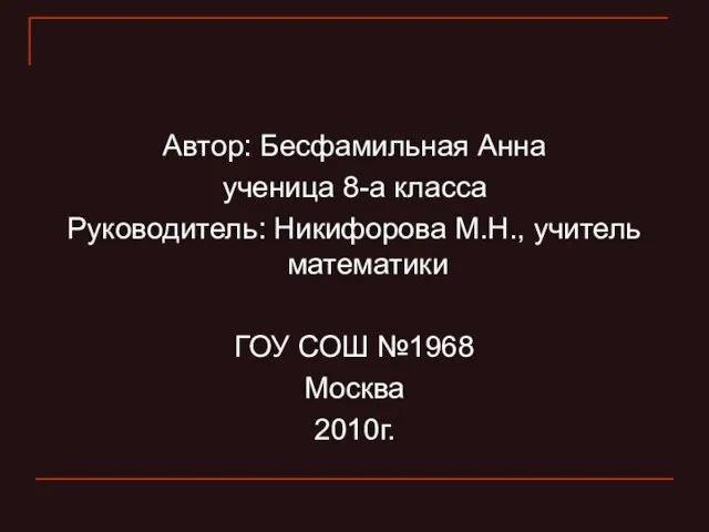 Автор: Бесфамильная Анна ученица 8-а класса Руководитель: Никифорова М.Н., учитель математики ГОУ СОШ №1968 Москва 2010г.