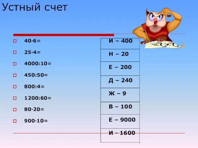 Устный счет 40·6= 25·4= 4000:10= 450:50= 800:4= 1200:60= 80·20= 900·10= И –