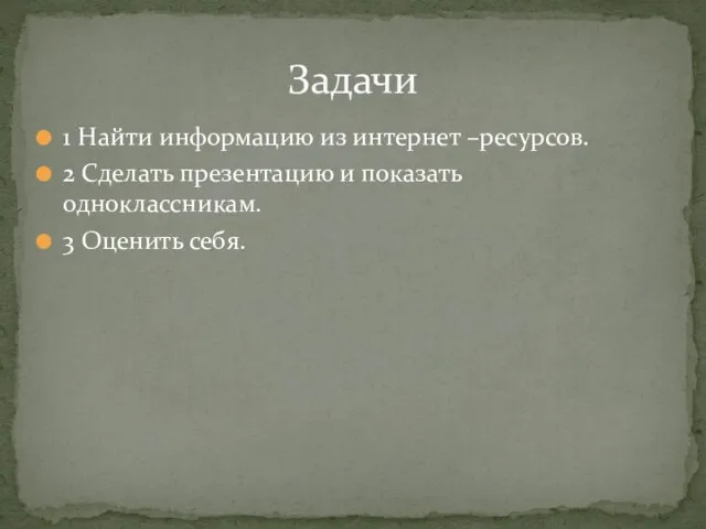 1 Найти информацию из интернет –ресурсов. 2 Сделать презентацию и показать одноклассникам. 3 Оценить себя. Задачи