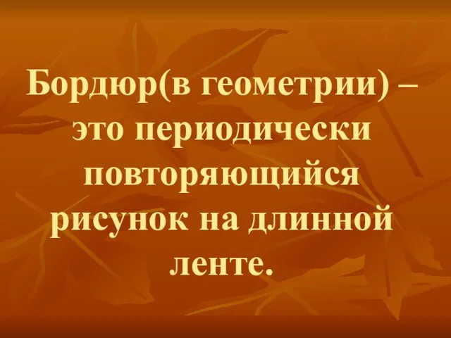 Бордюр(в геометрии) – это периодически повторяющийся рисунок на длинной ленте.