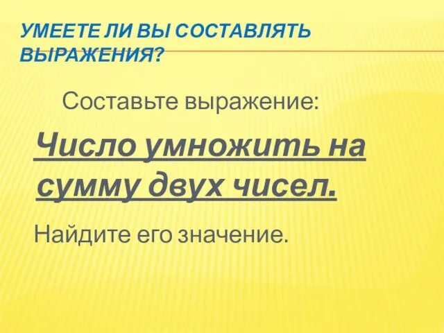 Умеете ли вы составлять выражения? Составьте выражение: Число умножить на сумму двух чисел. Найдите его значение.