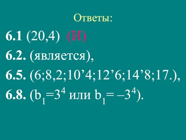 Ответы: 6.1 (20,4) (И) 6.2. (является), 6.5. (6;8,2;10’4;12’6;14’8;17.), 6.8. (b1=34 или b1= –34).